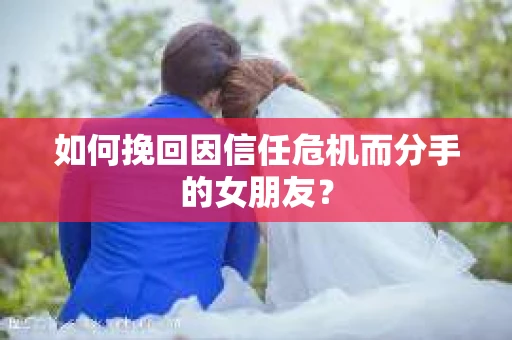 如何挽回因信任危机而分手的女朋友? 如何挽回因信任危机而分手的女朋友?