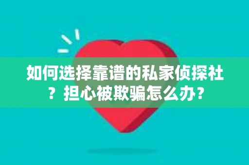 如何选择靠谱的私家侦探社？担心被欺骗怎么办？