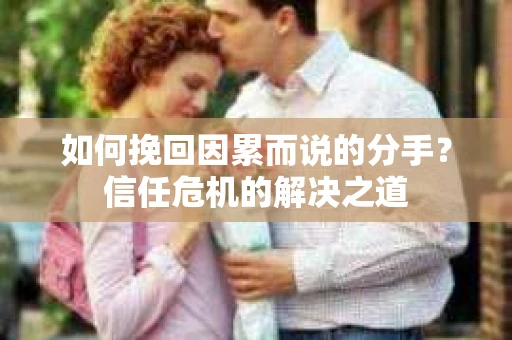 如何挽回因累而说的分手？信任危机的解决之道