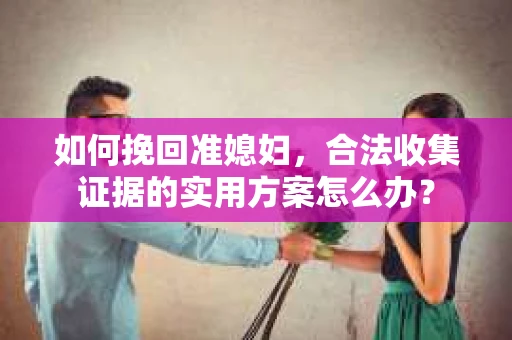 如何挽回准媳妇，合法收集证据的实用方案怎么办？