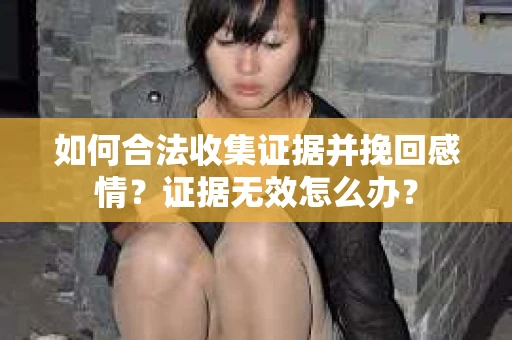 如何合法收集证据并挽回感情？证据无效怎么办？