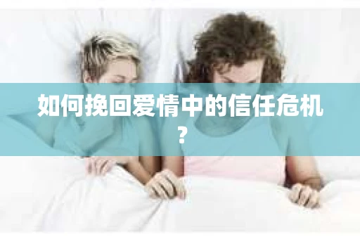 如何挽回爱情中的信任危机? 如何挽回爱情中的信任危机?
