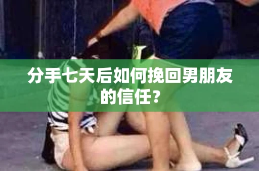 分手七天后如何挽回男朋友的信任？