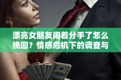 漂亮女朋友闹着分手了怎么挽回？情感危机下的调查与应对策略