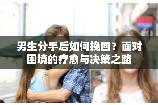 男生分手后如何挽回？面对困境的疗愈与决策之路