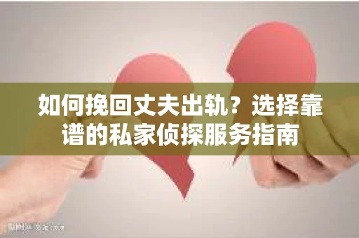如何挽回丈夫出轨？选择靠谱的私家侦探服务指南
