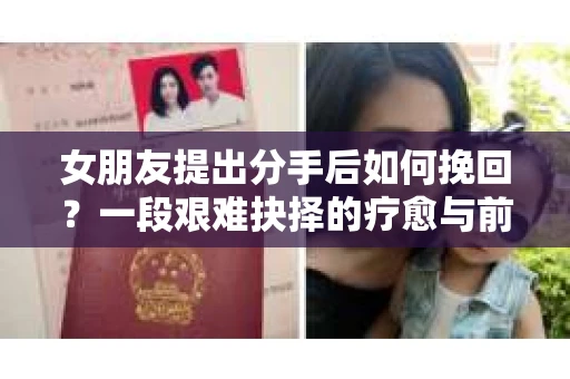 女朋友提出分手后如何挽回?一段艰难抉择的疗愈与前行之路 女朋友提出分手后如何挽回?一段艰难抉择的疗愈与前行之路