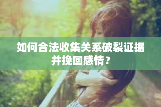 如何合法收集关系破裂证据并挽回感情？