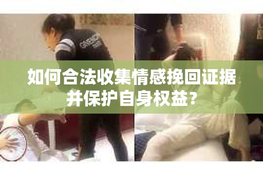 如何合法收集情感挽回证据并保护自身权益？