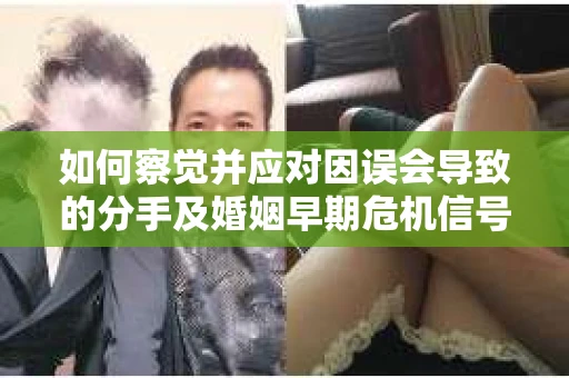 如何察觉并应对因误会导致的分手及婚姻早期危机信号？