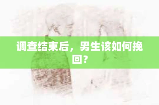 调查结束后，男生该如何挽回？