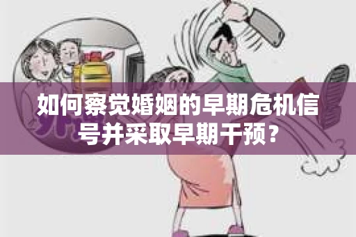 如何察觉婚姻的早期危机信号并采取早期干预？