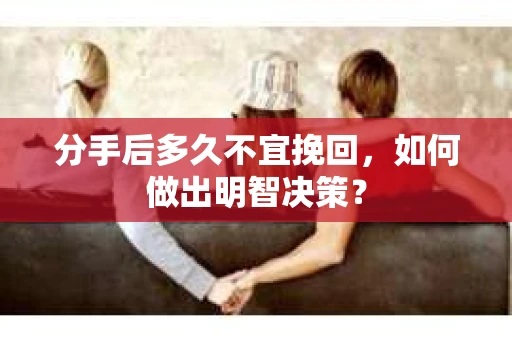 分手后多久不宜挽回，如何做出明智决策？