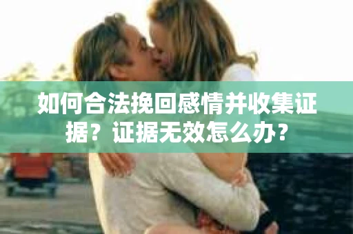 如何合法挽回感情并收集证据？证据无效怎么办？