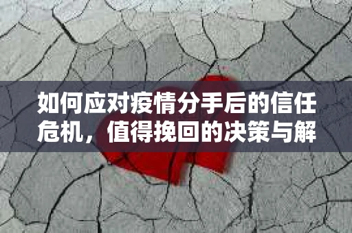 如何应对疫情分手后的信任危机，值得挽回的决策与解决方案
