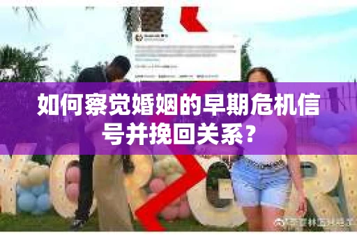 如何察觉婚姻的早期危机信号并挽回关系？