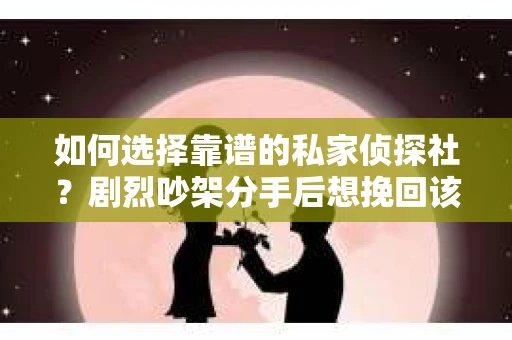 如何选择靠谱的私家侦探社？剧烈吵架分手后想挽回该怎么做？