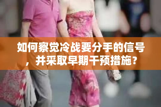 如何察觉冷战要分手的信号，并采取早期干预措施？