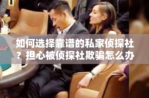 如何选择靠谱的私家侦探社?担心被侦探社欺骗怎么办? 如何选择靠谱的私家侦探社?担心被侦探社欺骗怎么办?