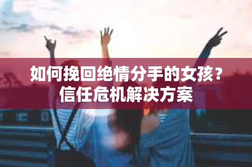如何挽回绝情分手的女孩？信任危机解决方案