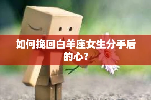 如何挽回白羊座女生分手后的心？