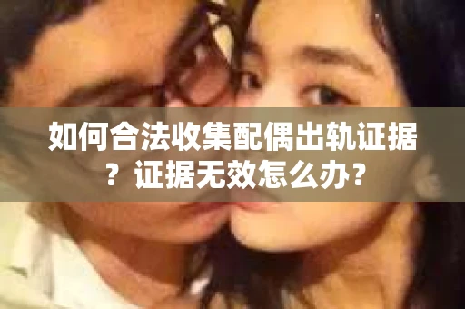 如何合法收集配偶出轨证据?证据无效怎么办? 如何合法收集配偶出轨证据?证据无效怎么办?