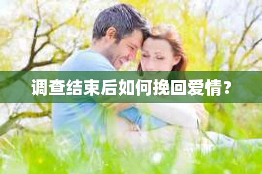 调查结束后如何挽回爱情? 调查结束后如何挽回爱情?