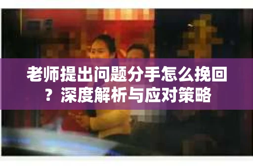 老师提出问题分手怎么挽回?深度解析与应对策略 老师提出问题分手怎么挽回?深度解析与应对策略
