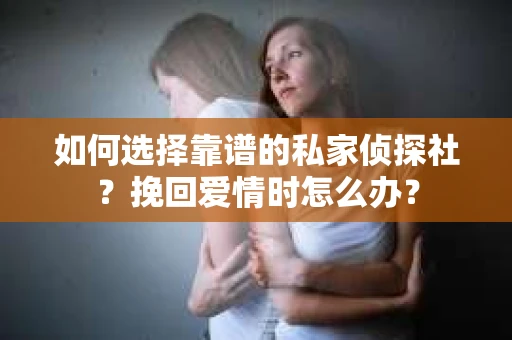 如何选择靠谱的私家侦探社？挽回爱情时怎么办？
