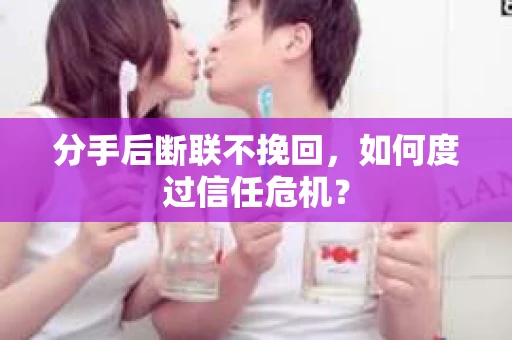 分手后断联不挽回，如何度过信任危机？