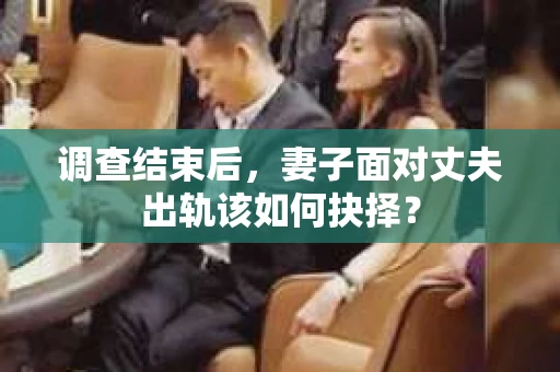 调查结束后,妻子面对丈夫出轨该如何抉择? 调查结束后,妻子面对丈夫出轨该如何抉择?
