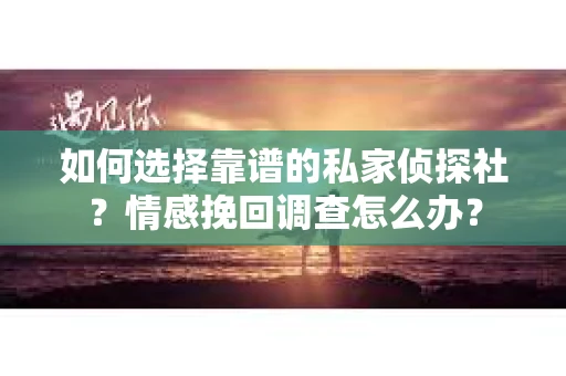 如何选择靠谱的私家侦探社？情感挽回调查怎么办？