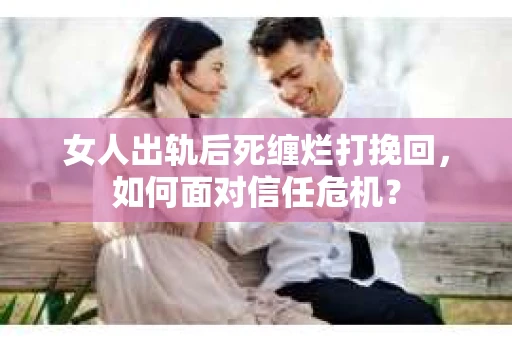 女人出轨后死缠烂打挽回，如何面对信任危机？