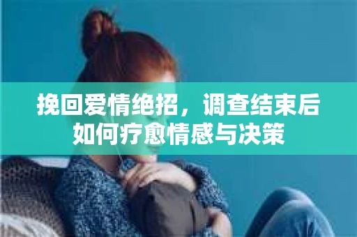挽回爱情绝招，调查结束后如何疗愈情感与决策
