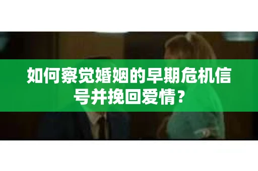 如何察觉婚姻的早期危机信号并挽回爱情？