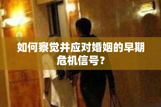 如何察觉并应对婚姻的早期危机信号？