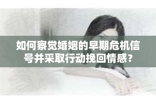如何察觉婚姻的早期危机信号并采取行动挽回情感？