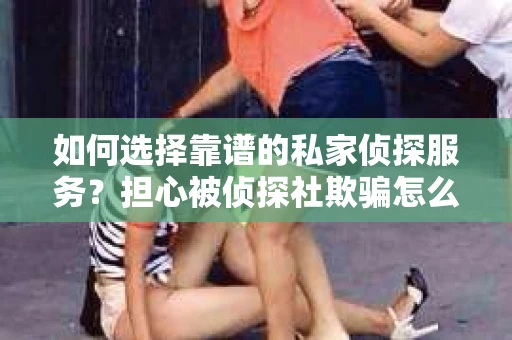 如何选择靠谱的私家侦探服务？担心被侦探社欺骗怎么办？