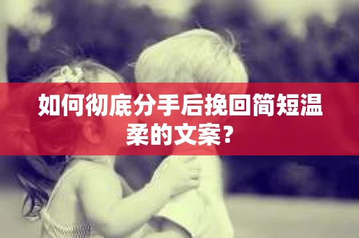如何彻底分手后挽回简短温柔的文案？