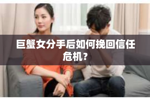 巨蟹女分手后如何挽回信任危机? 巨蟹女分手后如何挽回信任危机?