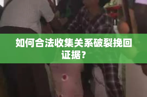 如何合法收集关系破裂挽回证据？