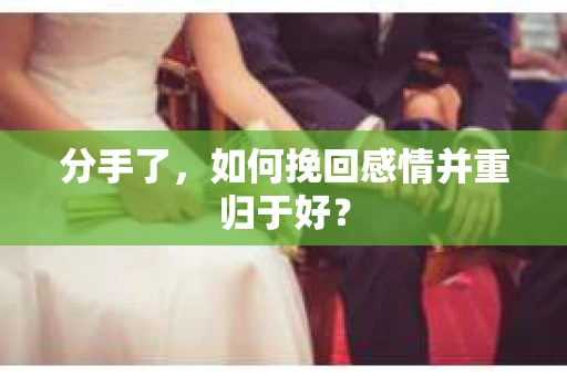 分手了，如何挽回感情并重归于好？