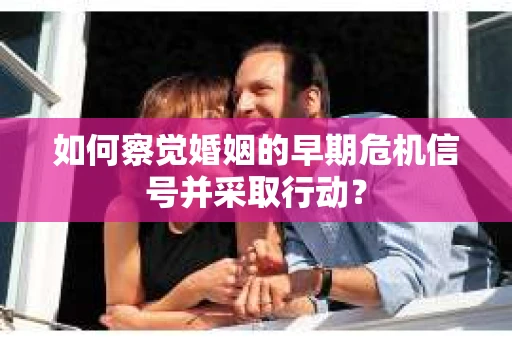 如何察觉婚姻的早期危机信号并采取行动？