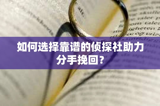 如何选择靠谱的侦探社助力分手挽回？