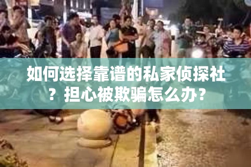 如何选择靠谱的私家侦探社？担心被欺骗怎么办？