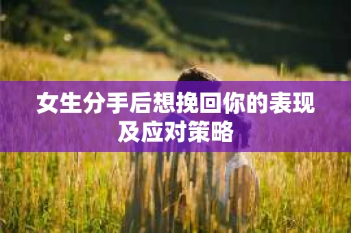 女生分手后想挽回你的表现及应对策略