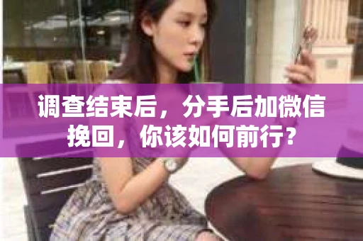 调查结束后,分手后加微信挽回,你该如何前行? 调查结束后,分手后加微信挽回,你该如何前行?