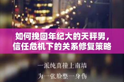 如何挽回年纪大的天秤男，信任危机下的关系修复策略