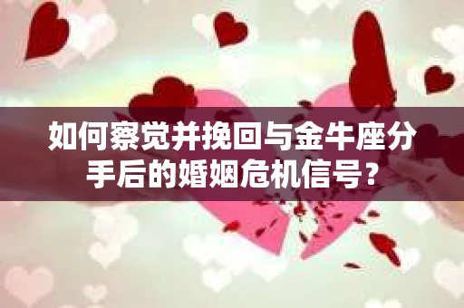 如何察觉并挽回与金牛座分手后的婚姻危机信号? 如何察觉并挽回与金牛座分手后的婚姻危机信号?