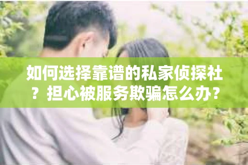 如何选择靠谱的私家侦探社？担心被服务欺骗怎么办？
